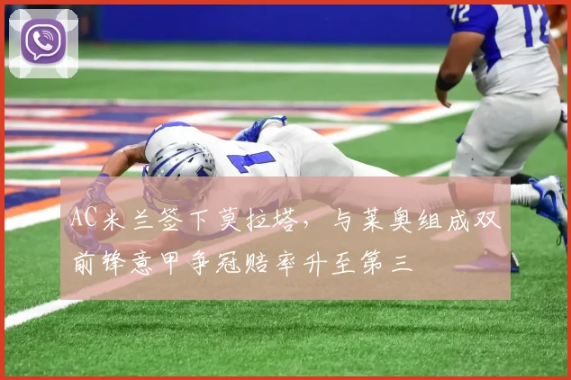 AC米兰签下莫拉塔,与莱奥组成双前锋意甲争冠赔率升至第三